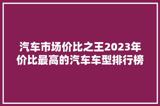 汽车市场价比之王2023年价比最高的汽车车型排行榜
