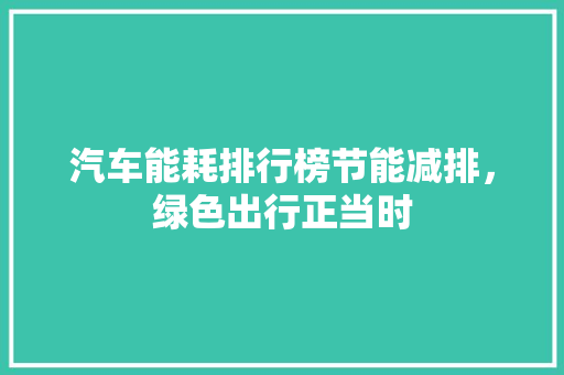 汽车能耗排行榜节能减排，绿色出行正当时