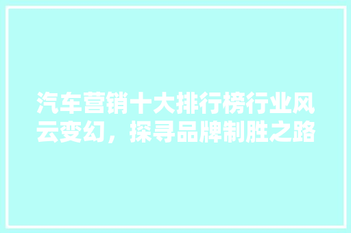 汽车营销十大排行榜行业风云变幻，探寻品牌制胜之路  第1张