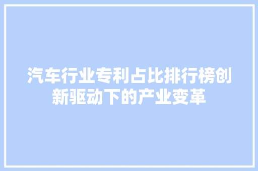 汽车行业专利占比排行榜创新驱动下的产业变革  第1张