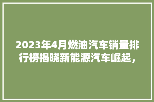 2023年4月燃油汽车销量排行榜揭晓新能源汽车崛起，传统燃油车面临挑战