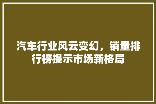 汽车行业风云变幻，销量排行榜提示市场新格局  第1张