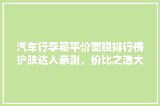 汽车行李箱平价面膜排行榜护肤达人亲测，价比之选大公开！  第1张