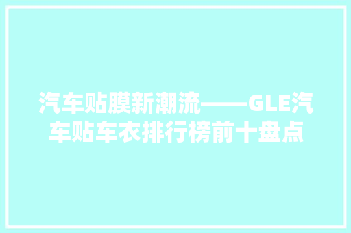 汽车贴膜新潮流——GLE汽车贴车衣排行榜前十盘点  第1张