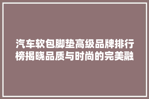 汽车软包脚垫高级品牌排行榜揭晓品质与时尚的完美融合