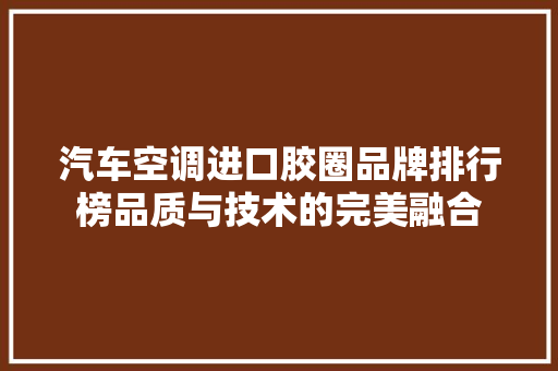汽车空调进口胶圈品牌排行榜品质与技术的完美融合