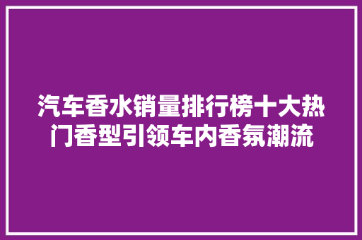 汽车香水销量排行榜十大热门香型引领车内香氛潮流