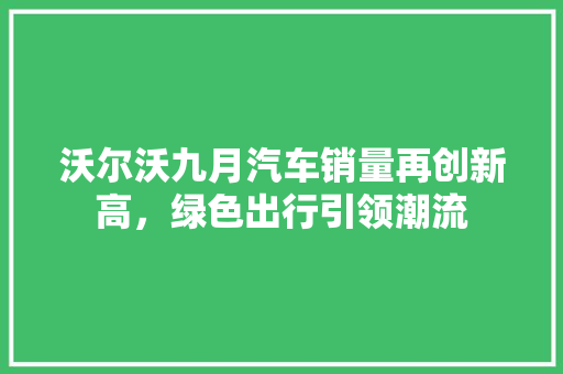 沃尔沃九月汽车销量再创新高，绿色出行引领潮流