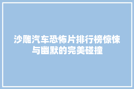 沙雕汽车恐怖片排行榜惊悚与幽默的完美碰撞