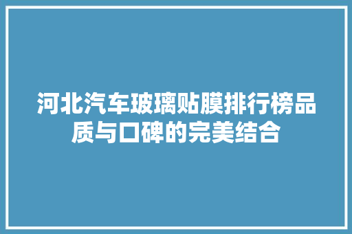 河北汽车玻璃贴膜排行榜品质与口碑的完美结合