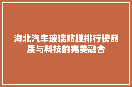 海北汽车玻璃贴膜排行榜品质与科技的完美融合
