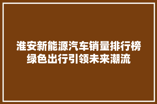 淮安新能源汽车销量排行榜绿色出行引领未来潮流  第1张