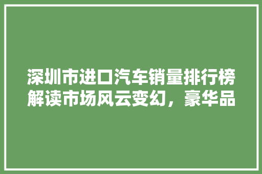 深圳市进口汽车销量排行榜解读市场风云变幻，豪华品牌独领风骚  第1张