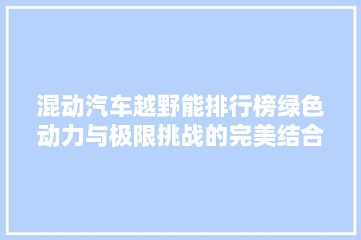 混动汽车越野能排行榜绿色动力与极限挑战的完美结合