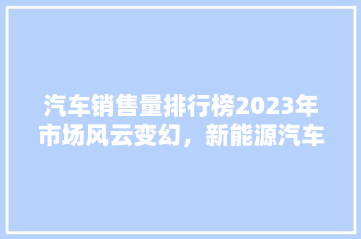 汽车销售量排行榜2023年市场风云变幻，新能源汽车崛起  第1张