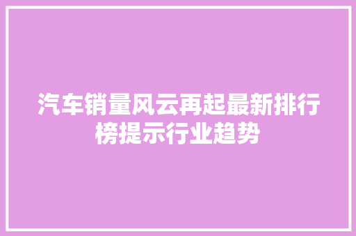 汽车销量风云再起最新排行榜提示行业趋势