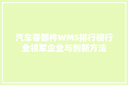汽车零部件WMS排行榜行业领军企业与创新方法  第1张
