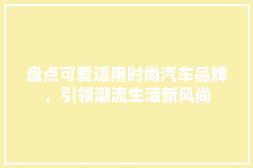 盘点可爱适用时尚汽车品牌，引领潮流生活新风尚  第1张