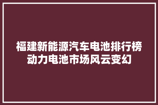 福建新能源汽车电池排行榜动力电池市场风云变幻