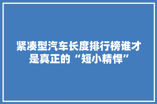 紧凑型汽车长度排行榜谁才是真正的“短小精悍”