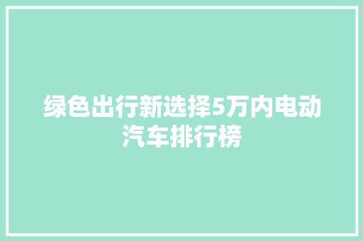 绿色出行新选择5万内电动汽车排行榜