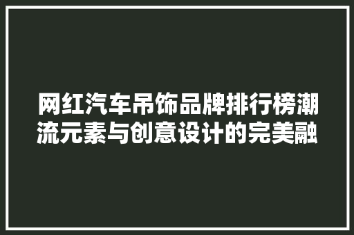 网红汽车吊饰品牌排行榜潮流元素与创意设计的完美融合