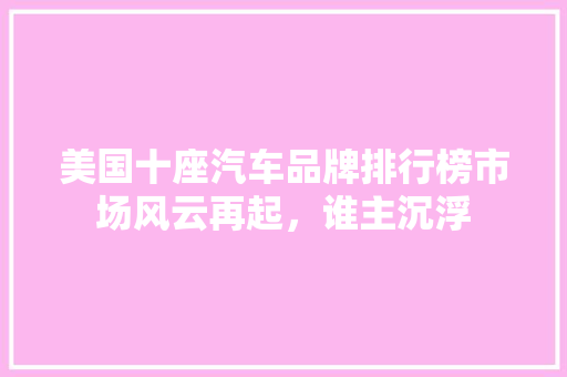 美国十座汽车品牌排行榜市场风云再起，谁主沉浮