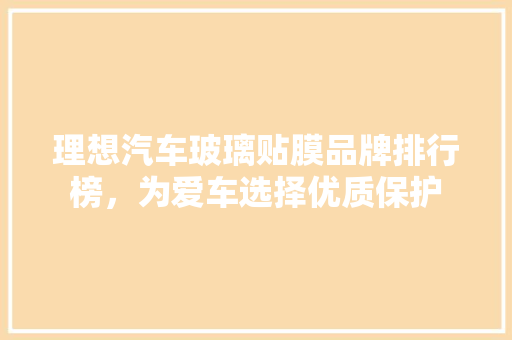 理想汽车玻璃贴膜品牌排行榜，为爱车选择优质保护