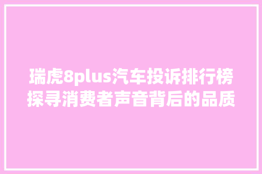 瑞虎8plus汽车投诉排行榜探寻消费者声音背后的品质问题