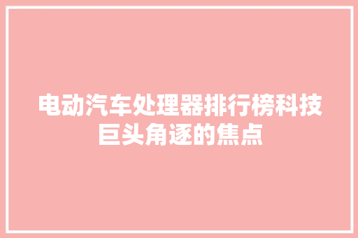 电动汽车处理器排行榜科技巨头角逐的焦点  第1张