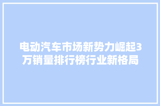 电动汽车市场新势力崛起3万销量排行榜行业新格局