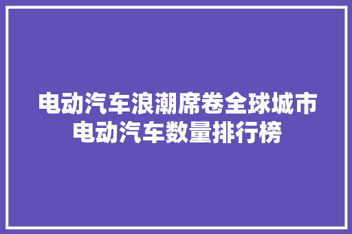 电动汽车浪潮席卷全球城市电动汽车数量排行榜