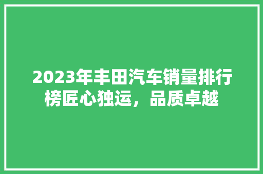 2023年丰田汽车销量排行榜匠心独运，品质卓越