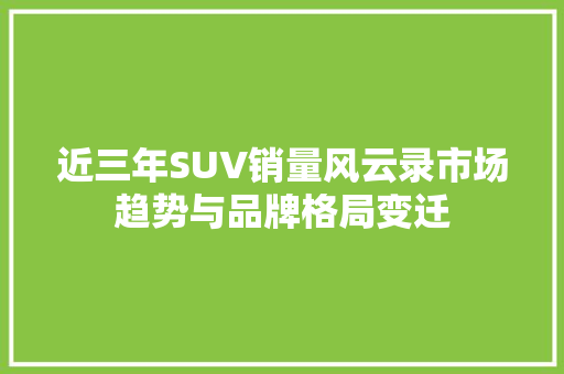 近三年SUV销量风云录市场趋势与品牌格局变迁