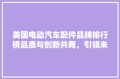 美国电动汽车配件品牌排行榜品质与创新共舞，引领未来出行潮流