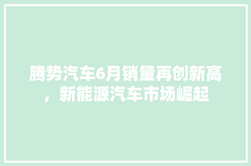 腾势汽车6月销量再创新高，新能源汽车市场崛起  第1张