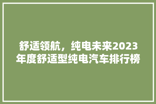 舒适领航，纯电未来2023年度舒适型纯电汽车排行榜