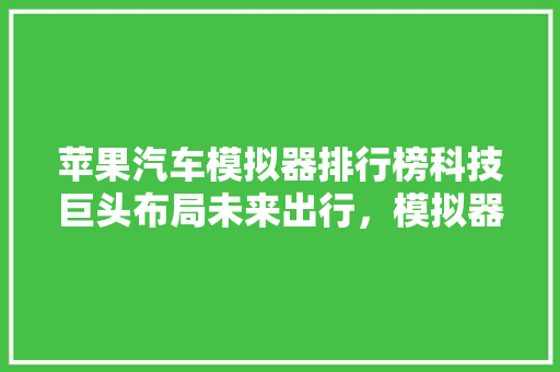 苹果汽车模拟器排行榜科技巨头布局未来出行，模拟器成试金石  第1张