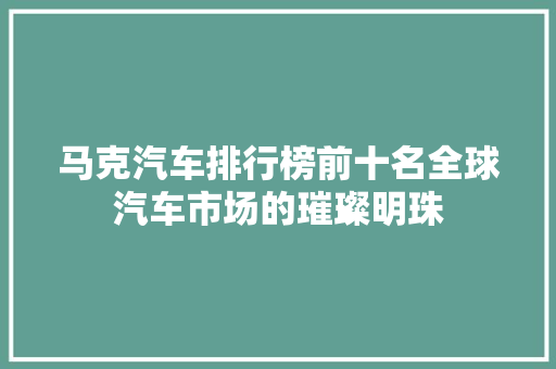 马克汽车排行榜前十名全球汽车市场的璀璨明珠  第1张