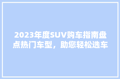 2023年度SUV购车指南盘点热门车型，助您轻松选车