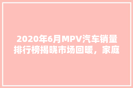 2020年6月MPV汽车销量排行榜揭晓市场回暖，家庭用车需求旺盛  第1张