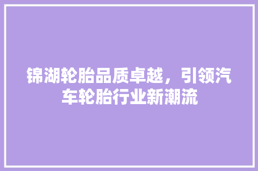 锦湖轮胎品质卓越，引领汽车轮胎行业新潮流  第1张