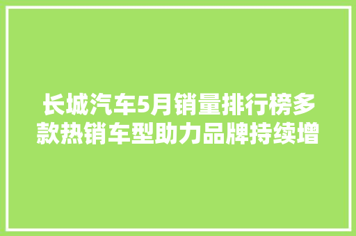 长城汽车5月销量排行榜多款热销车型助力品牌持续增长