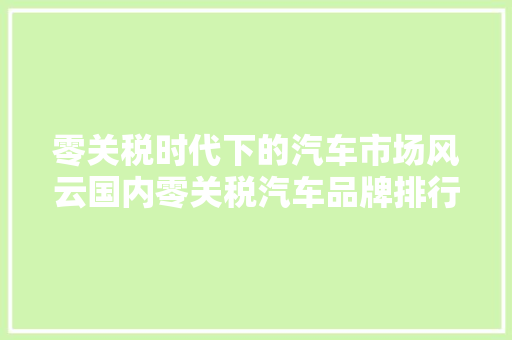 零关税时代下的汽车市场风云国内零关税汽车品牌排行榜  第1张