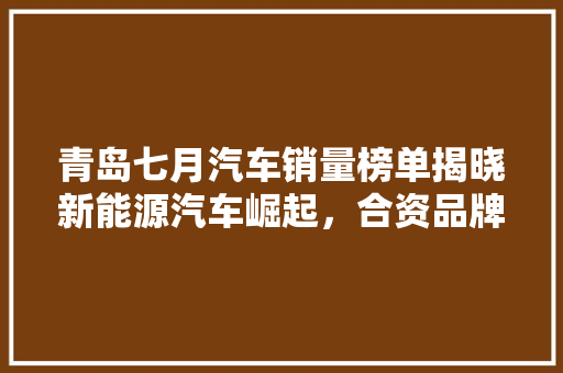 青岛七月汽车销量榜单揭晓新能源汽车崛起，合资品牌领跑  第1张