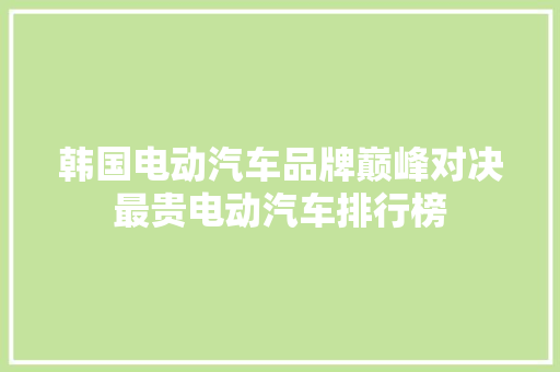 韩国电动汽车品牌巅峰对决最贵电动汽车排行榜