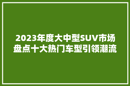 2023年度大中型SUV市场盘点十大热门车型引领潮流