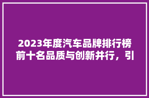 2023年度汽车品牌排行榜前十名品质与创新并行，引领行业风向标
