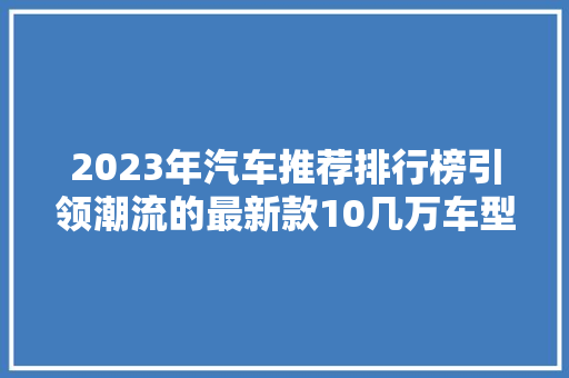 2023年汽车推荐排行榜引领潮流的最新款10几万车型
