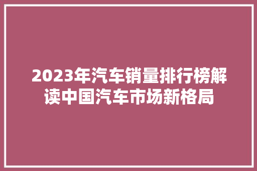 2023年汽车销量排行榜解读中国汽车市场新格局  第1张